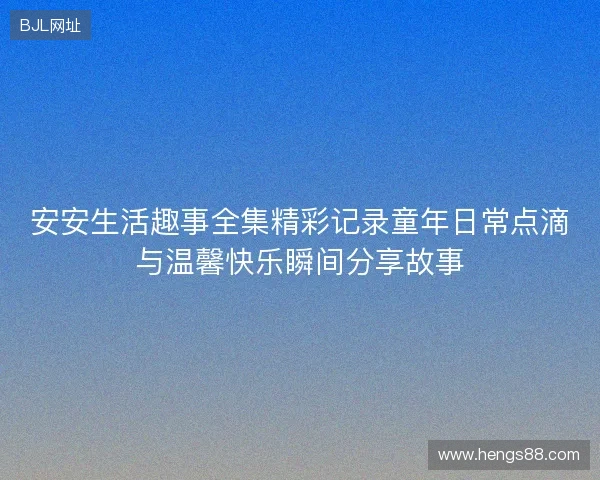 安安生活趣事全集精彩记录童年日常点滴与温馨快乐瞬间分享故事