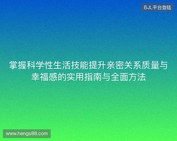 掌握科学性生活技能提升亲密关系质量与幸福感的实用指南与全面方法